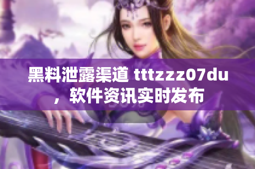 黑料泄露渠道 tttzzz07du，软件资讯实时发布
