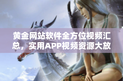 黄金网站软件全方位视频汇总，实用APP视频资源大放送