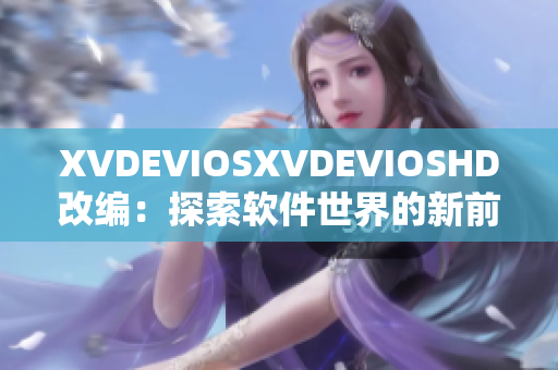 XVDEVIOSXVDEVIOSHD改编：探索软件世界的新前沿与视听体验