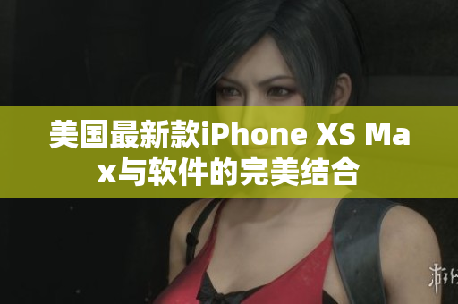 美国最新款iPhone XS Max与软件的完美结合