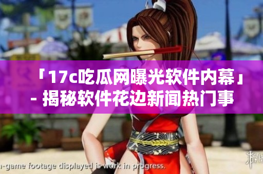 「17c吃瓜网曝光软件内幕」- 揭秘软件花边新闻热门事件
