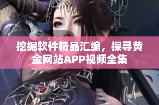 挖掘软件精品汇编，探寻黄金网站APP视频全集