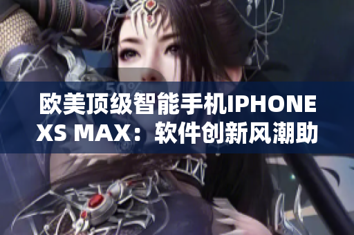 欧美顶级智能手机IPHONEXS MAX：软件创新风潮助力用户体验提升