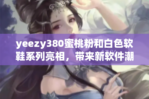 yeezy380蜜桃粉和白色软鞋系列亮相，带来新软件潮流