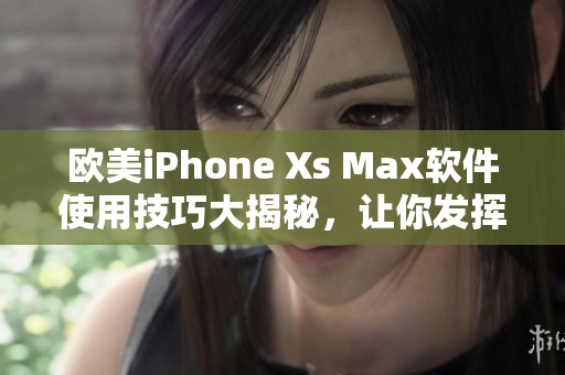 欧美iPhone Xs Max软件使用技巧大揭秘，让你发挥手机功能更佳