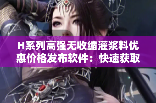 H系列高强无收缩灌浆料优惠价格发布软件：快速获取最新材料价格信息