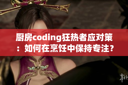 厨房coding狂热者应对策：如何在烹饪中保持专注？