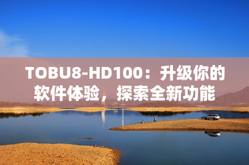 TOBU8-HD100：升级你的软件体验，探索全新功能