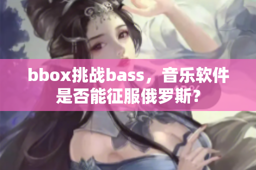 bbox挑战bass，音乐软件是否能征服俄罗斯？