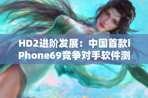 HD2进阶发展：中国首款iPhone69竞争对手软件测评