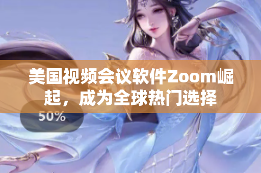 美国视频会议软件Zoom崛起，成为全球热门选择