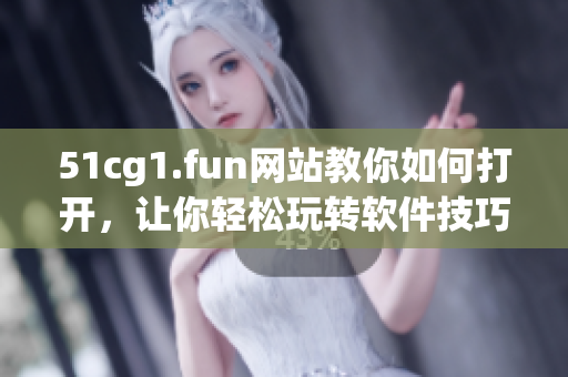 51cg1.fun网站教你如何打开，让你轻松玩转软件技巧