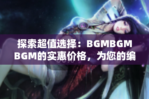 探索超值选择：BGMBGMBGM的实惠价格，为您的编程之路铺平道路