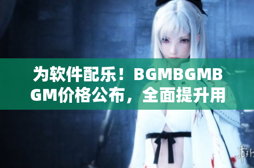 为软件配乐！BGMBGMBGM价格公布，全面提升用户体验