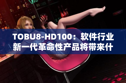 TOBU8-HD100：软件行业新一代革命性产品将带来什么变革？