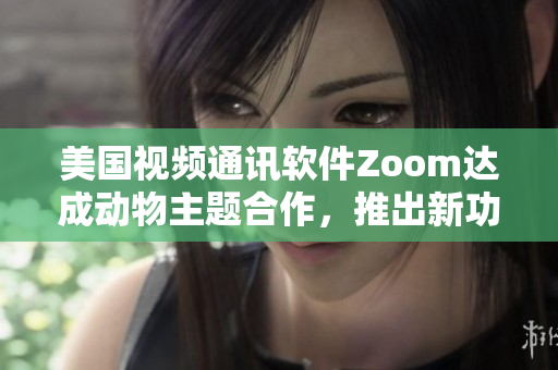 美国视频通讯软件Zoom达成动物主题合作，推出新功能