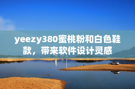 yeezy380蜜桃粉和白色鞋款，带来软件设计灵感