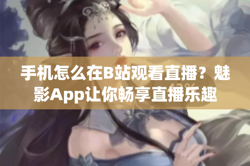 手机怎么在B站观看直播？魅影App让你畅享直播乐趣