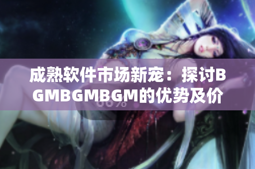 成熟软件市场新宠：探讨BGMBGMBGM的优势及价格变动