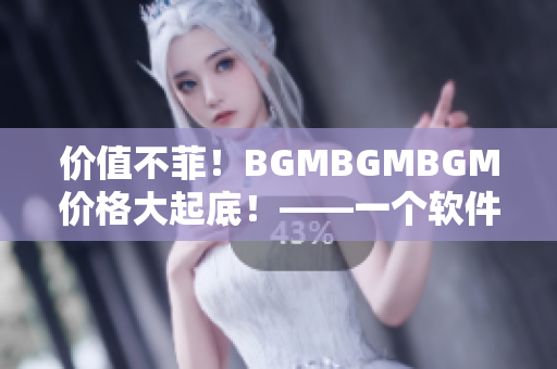 价值不菲！BGMBGMBGM价格大起底！——一个软件编辑的调查报告