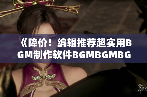 《降价！编辑推荐超实用BGM制作软件BGMBGMBGM限时特惠！》