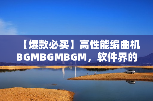 【爆款必买】高性能编曲机BGMBGMBGM，软件界的颠覆者！