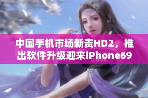 中国手机市场新贵HD2，推出软件升级迎来iPhone69时代
