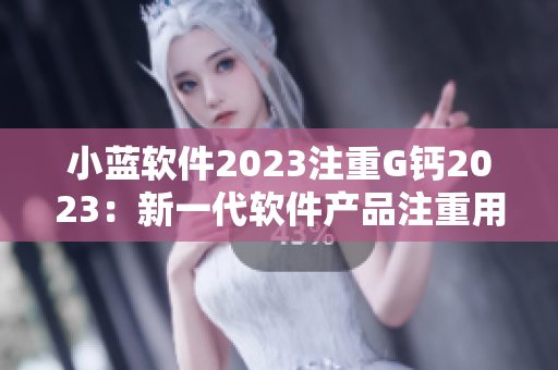 小蓝软件2023注重G钙2023：新一代软件产品注重用户体验和功能创新