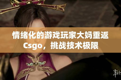 情绪化的游戏玩家大妈重返Csgo，挑战技术极限