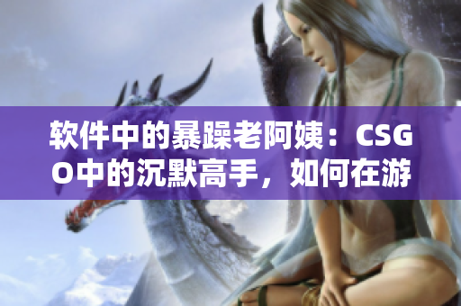 软件中的暴躁老阿姨：CSGO中的沉默高手，如何在游戏中发挥潜力？