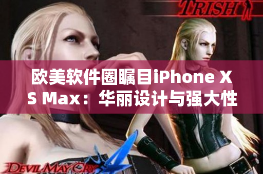 欧美软件圈瞩目iPhone XS Max：华丽设计与强大性能并存