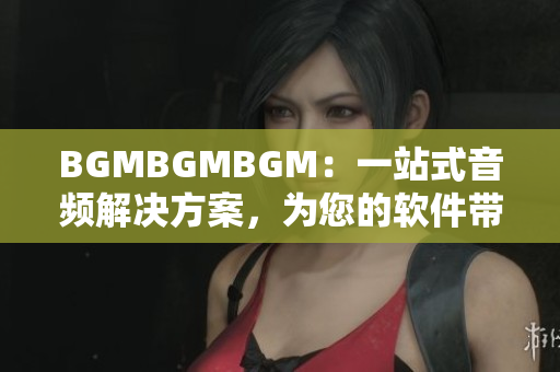 BGMBGMBGM：一站式音频解决方案，为您的软件带来音效革命！