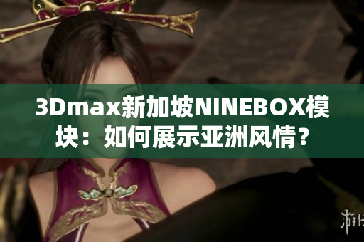 3Dmax新加坡NINEBOX模块：如何展示亚洲风情？