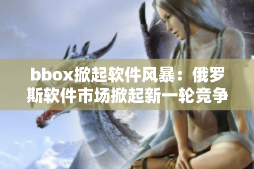 bbox掀起软件风暴：俄罗斯软件市场掀起新一轮竞争舞台