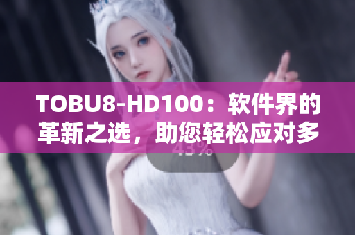 TOBU8-HD100：软件界的革新之选，助您轻松应对多样化需求