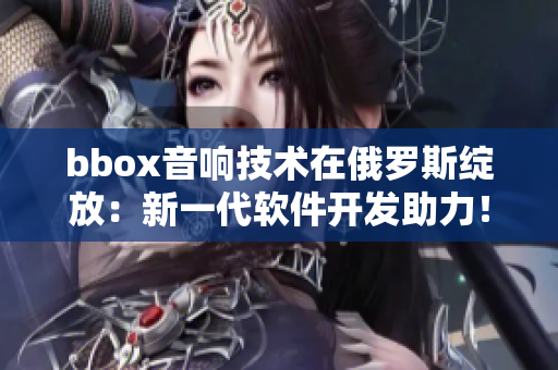 bbox音响技术在俄罗斯绽放：新一代软件开发助力！