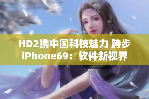 HD2携中国科技魅力 跨步iPhone69：软件新视界
