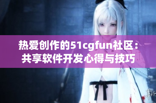 热爱创作的51cgfun社区：共享软件开发心得与技巧