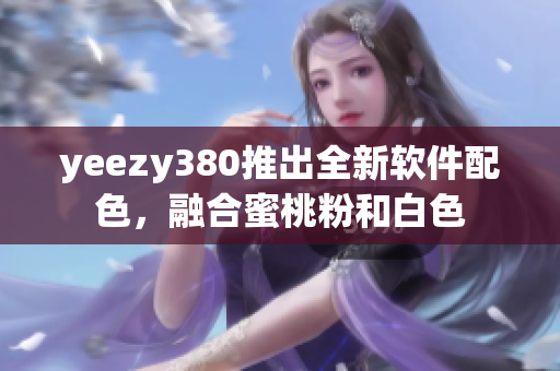 yeezy380推出全新软件配色，融合蜜桃粉和白色