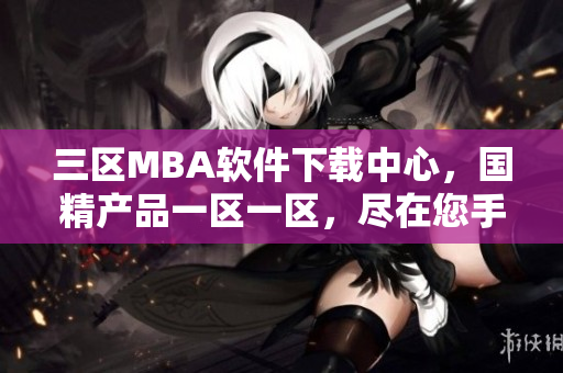 三区MBA软件下载中心，国精产品一区一区，尽在您手指掌控