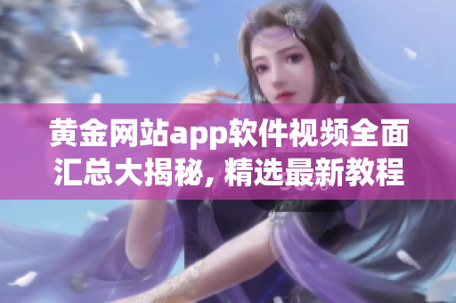 黄金网站app软件视频全面汇总大揭秘, 精选最新教程分享