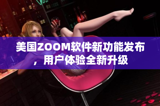 美国ZOOM软件新功能发布，用户体验全新升级