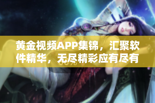 黄金视频APP集锦，汇聚软件精华，无尽精彩应有尽有