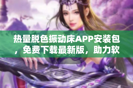 热量脱色振动床APP安装包，免费下载最新版，助力软件行业创新发展