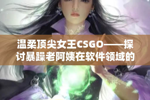 温柔顶尖女王CSGO——探讨暴躁老阿姨在软件领域的挑战