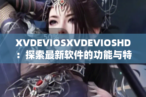 XVDEVIOSXVDEVIOSHD：探索最新软件的功能与特性