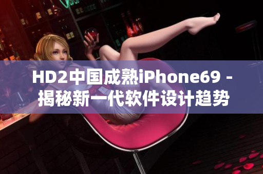 HD2中国成熟iPhone69 - 揭秘新一代软件设计趋势