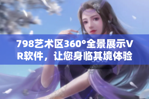 798艺术区360°全景展示VR软件，让您身临其境体验艺术之美