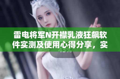 雷电将军N开襟乳液狂飙软件实测及使用心得分享，实拍图片揭密！