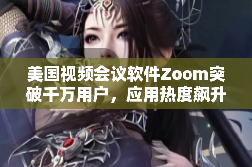 美国视频会议软件Zoom突破千万用户，应用热度飙升